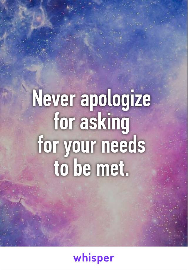 Never apologize 
for asking 
for your needs 
to be met. 