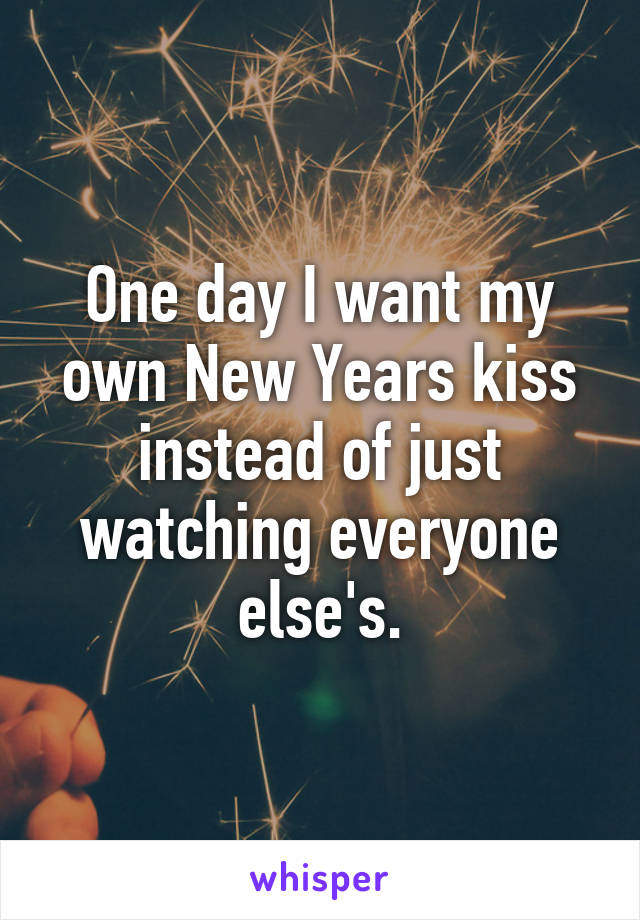 One day I want my own New Years kiss instead of just watching everyone else's.