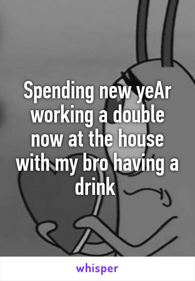 Spending new yeAr working a double now at the house with my bro having a drink 