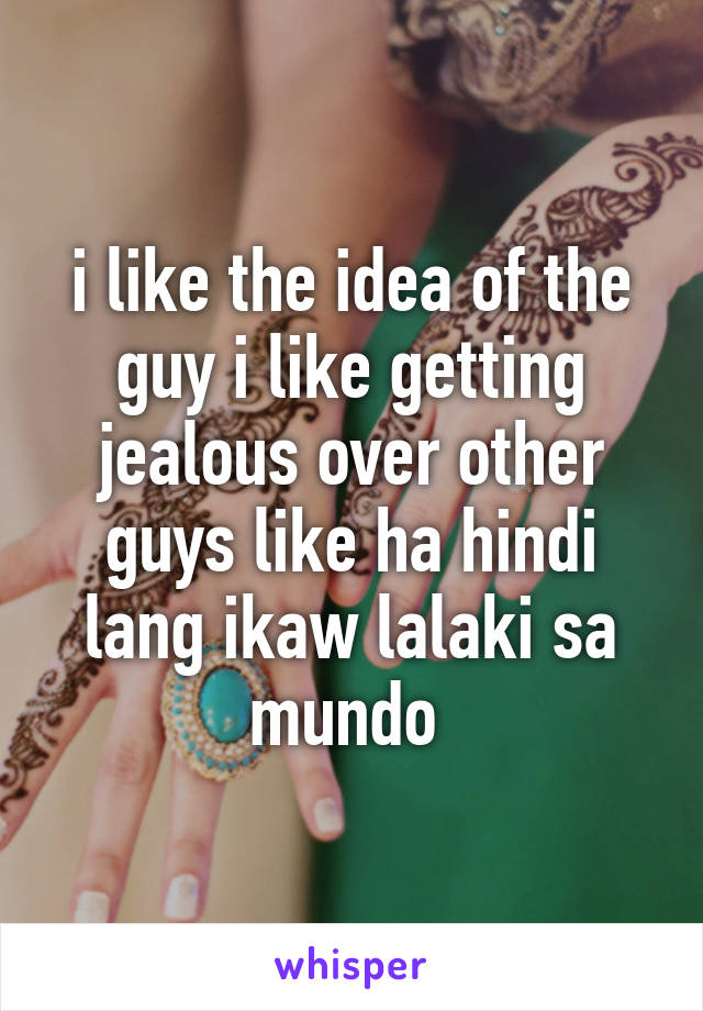 i like the idea of the guy i like getting jealous over other guys like ha hindi lang ikaw lalaki sa mundo 