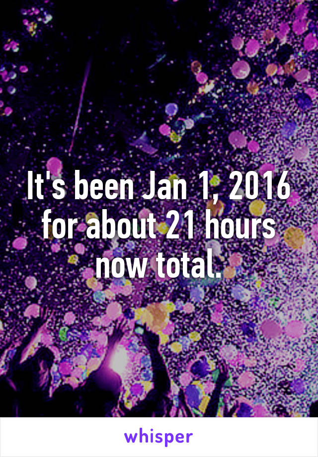 It's been Jan 1, 2016 for about 21 hours now total.