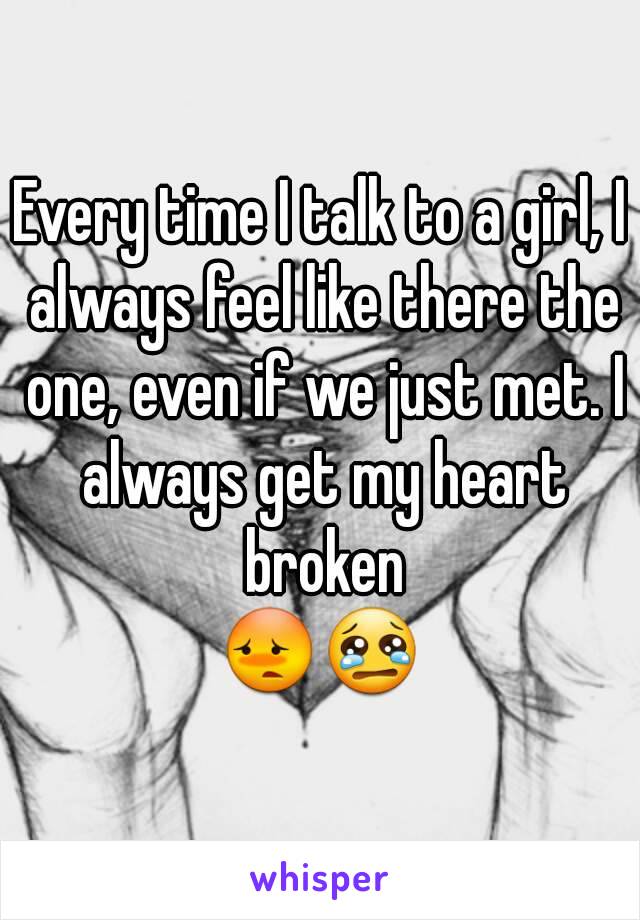 Every time I talk to a girl, I always feel like there the one, even if we just met. I always get my heart broken
😳😢