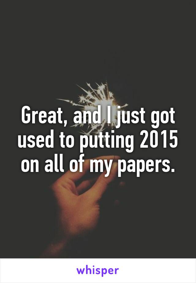 Great, and I just got used to putting 2015 on all of my papers.