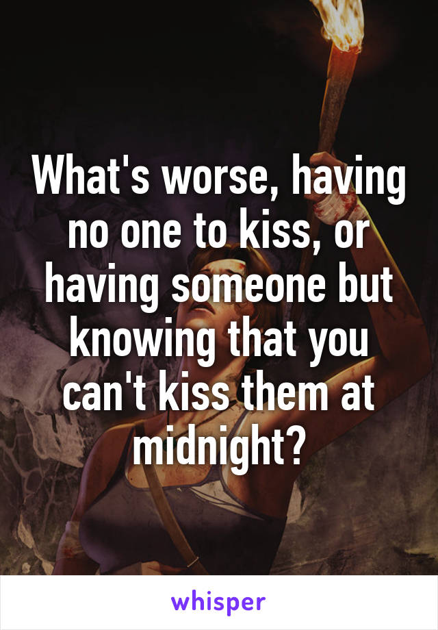 What's worse, having no one to kiss, or having someone but knowing that you can't kiss them at midnight?