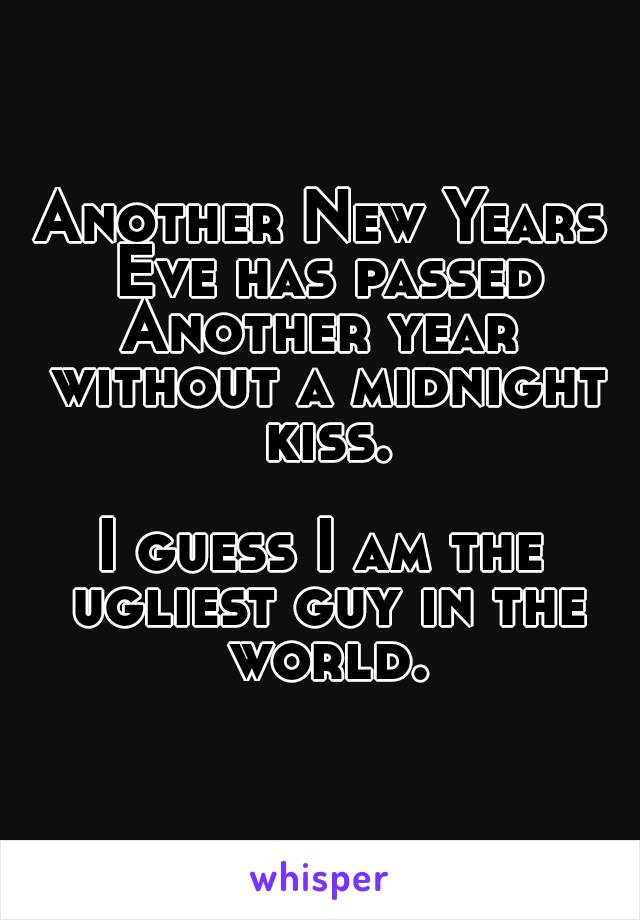 Another New Years Eve has passed
Another year without a midnight kiss.

I guess I am the ugliest guy in the world.