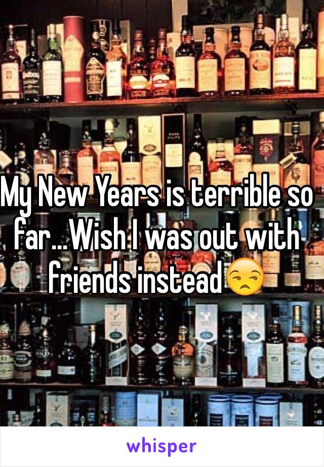 My New Years is terrible so far…Wish I was out with friends instead😒