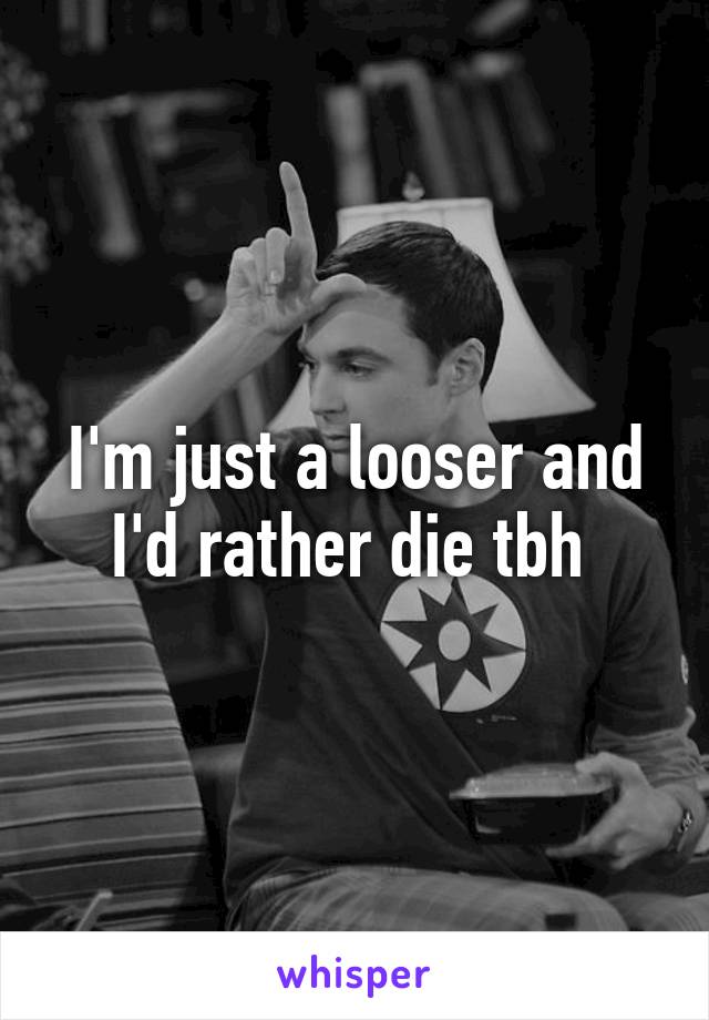 I'm just a looser and I'd rather die tbh 