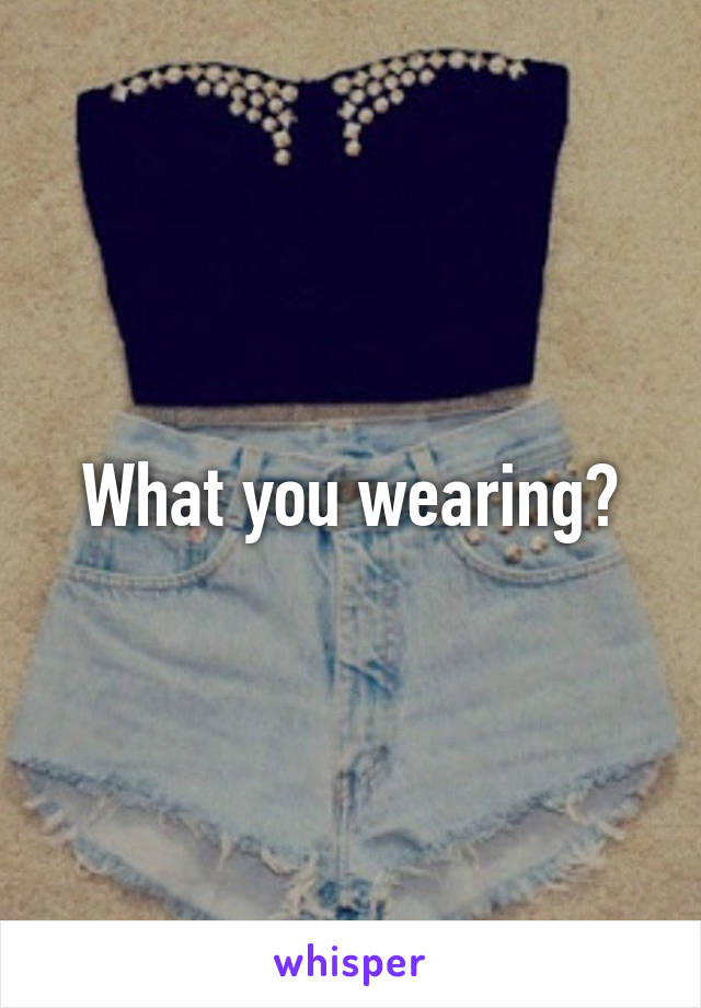 What you wearing?