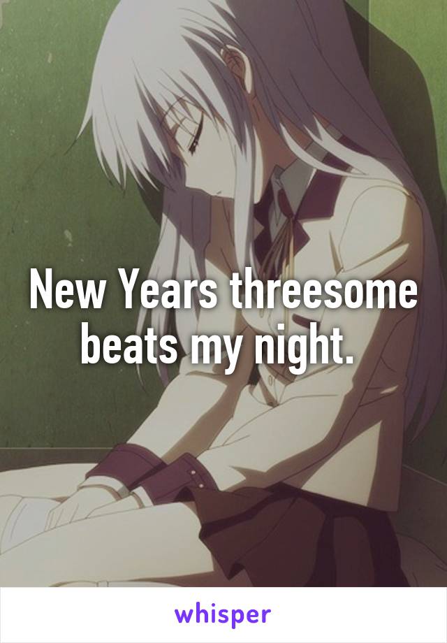 New Years threesome beats my night. 