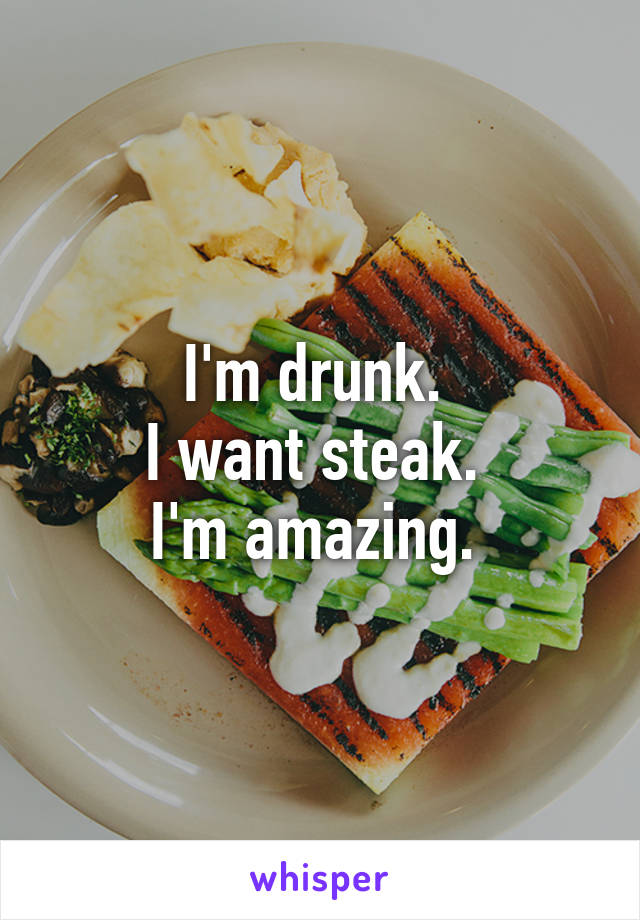 I'm drunk. 
I want steak. 
I'm amazing. 