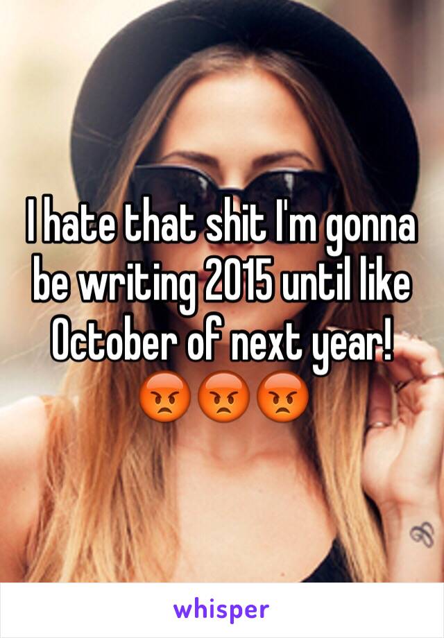 I hate that shit I'm gonna be writing 2015 until like October of next year! 
😡😡😡