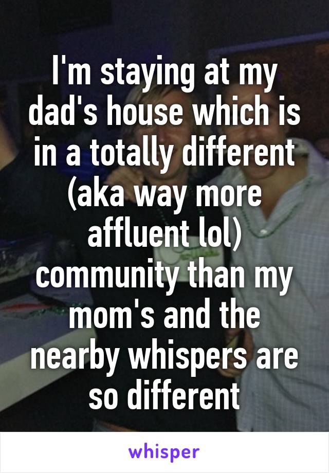 I'm staying at my dad's house which is in a totally different (aka way more affluent lol) community than my mom's and the nearby whispers are so different