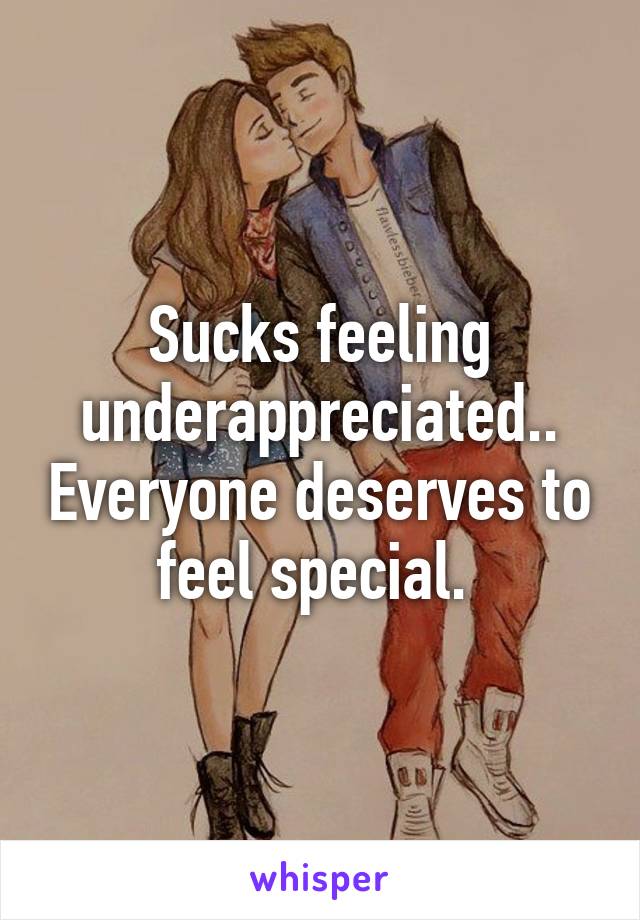 Sucks feeling underappreciated.. Everyone deserves to feel special. 