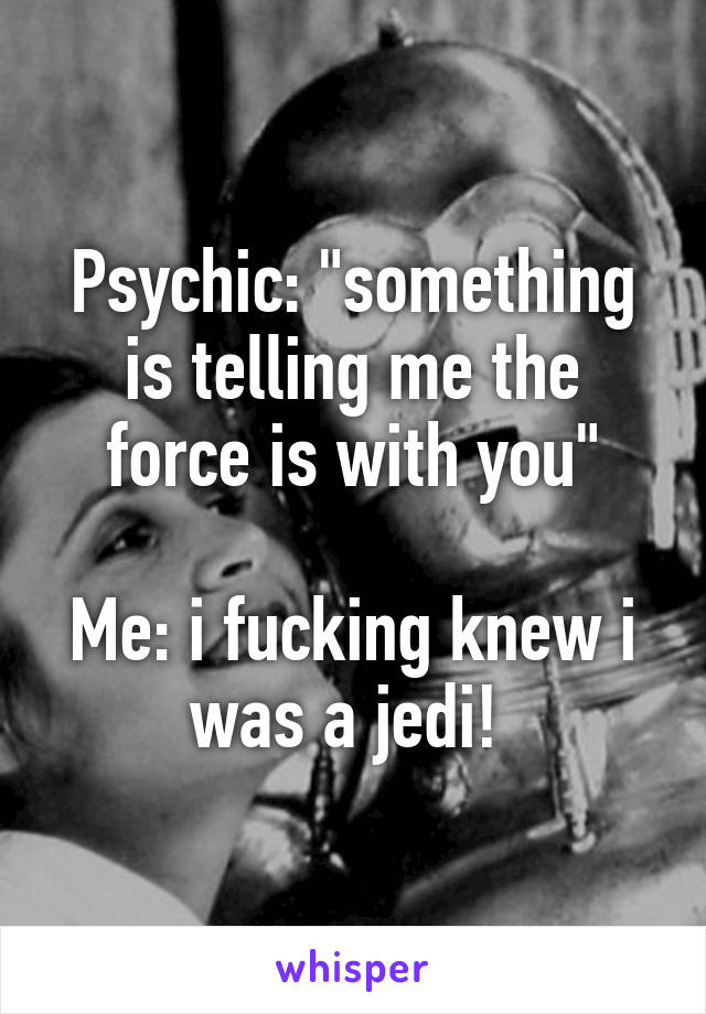 Psychic: "something is telling me the force is with you"

Me: i fucking knew i was a jedi! 