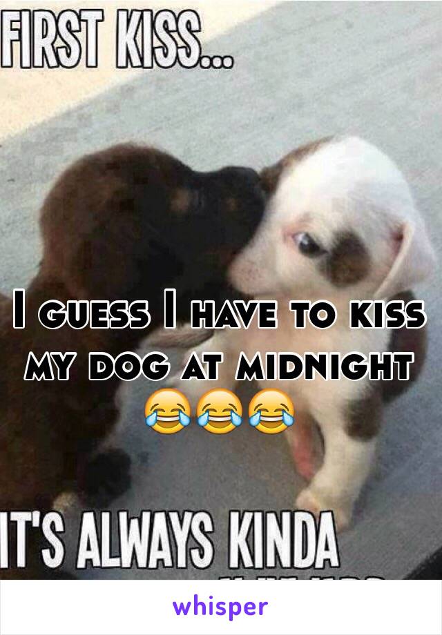 I guess I have to kiss my dog at midnight 😂😂😂 
