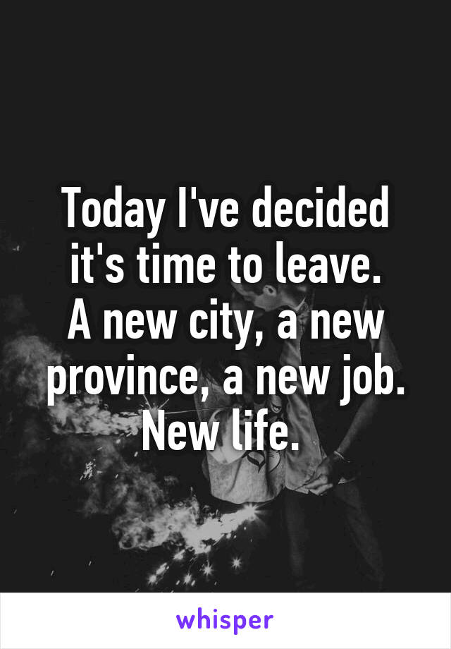 Today I've decided it's time to leave.
A new city, a new province, a new job. New life. 