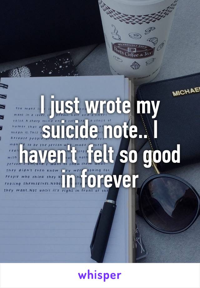 I just wrote my suicide note.. I haven't  felt so good in forever