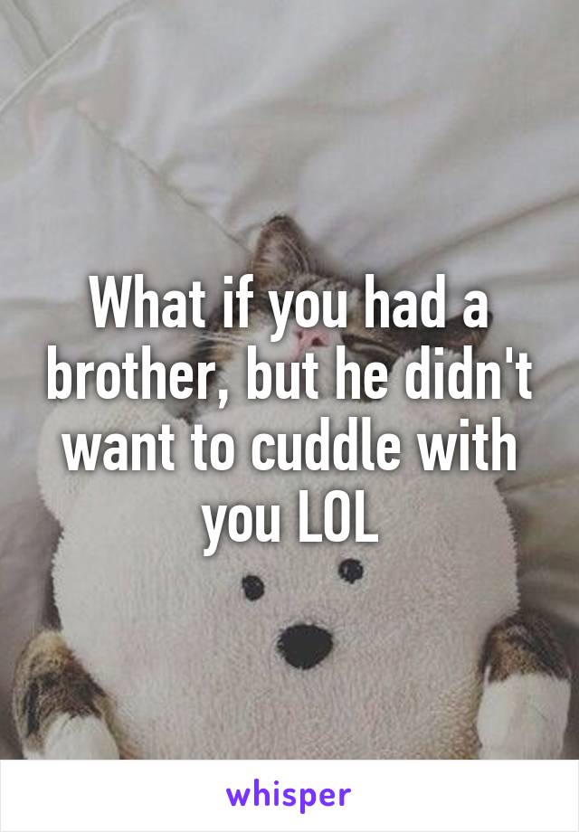 What if you had a brother, but he didn't want to cuddle with you LOL