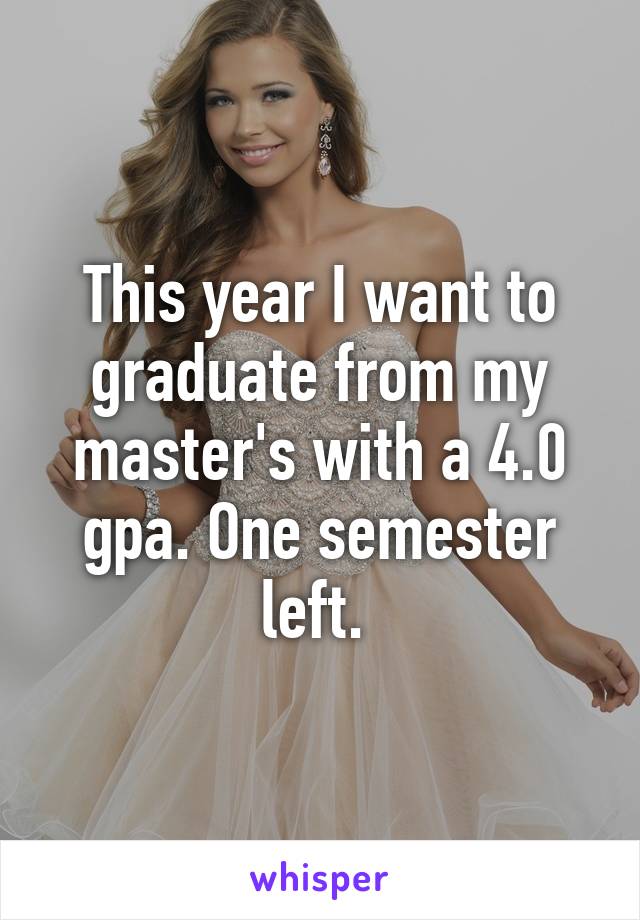 This year I want to graduate from my master's with a 4.0 gpa. One semester left. 