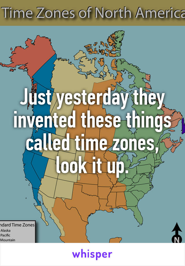 Just yesterday they invented these things called time zones, look it up.