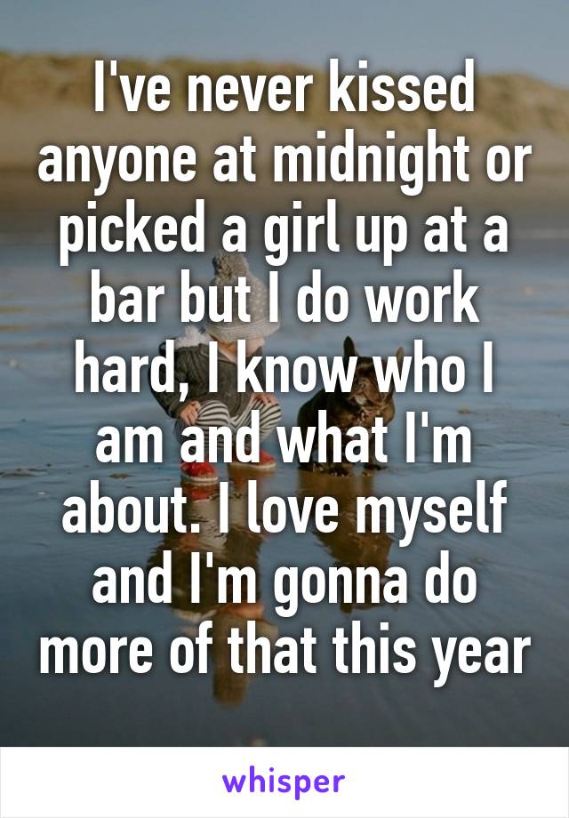 I've never kissed anyone at midnight or picked a girl up at a bar but I do work hard, I know who I am and what I'm about. I love myself and I'm gonna do more of that this year 