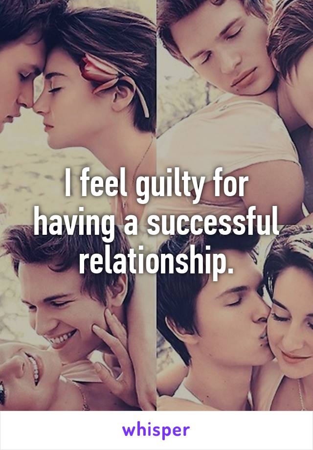 I feel guilty for having a successful relationship.