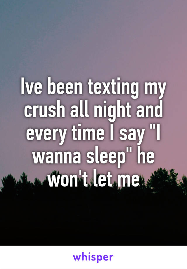 Ive been texting my crush all night and every time I say "I wanna sleep" he won't let me