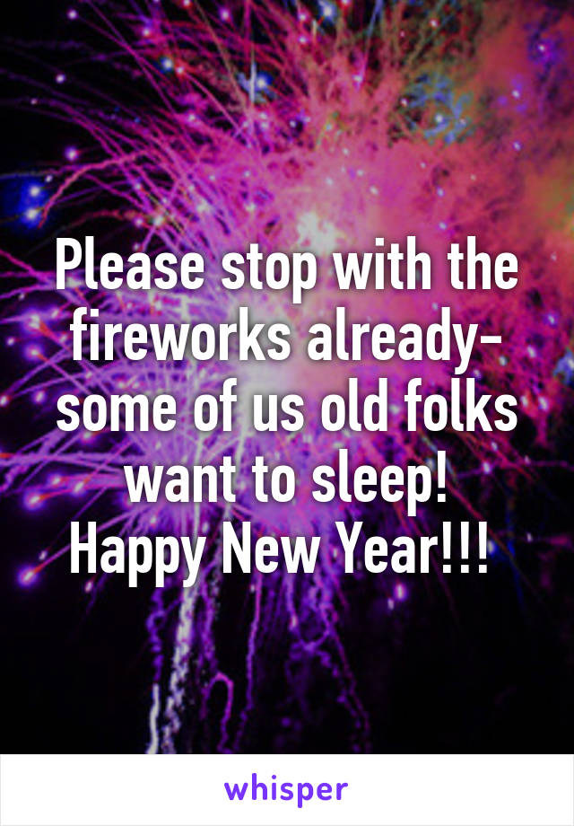 Please stop with the fireworks already- some of us old folks want to sleep!
Happy New Year!!! 