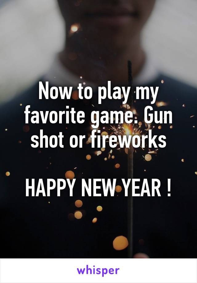 Now to play my favorite game. Gun shot or fireworks

HAPPY NEW YEAR !