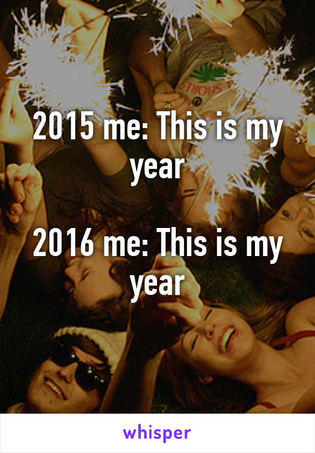 2015 me: This is my year

2016 me: This is my year
