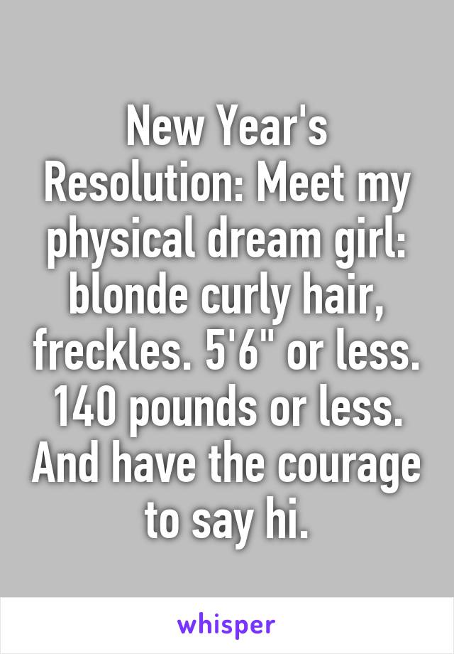 New Year's Resolution: Meet my physical dream girl: blonde curly hair, freckles. 5'6" or less. 140 pounds or less. And have the courage to say hi.