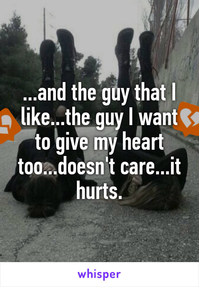 ...and the guy that I like...the guy I want to give my heart too...doesn't care...it hurts.