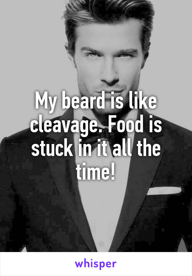 My beard is like cleavage. Food is stuck in it all the time!