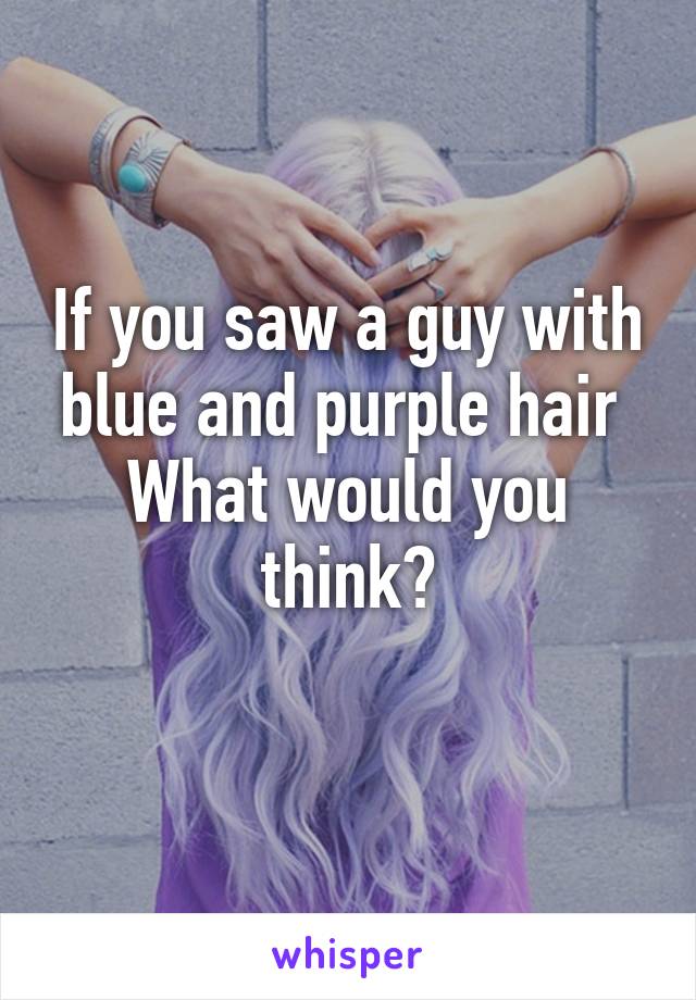 If you saw a guy with blue and purple hair 
What would you think?
