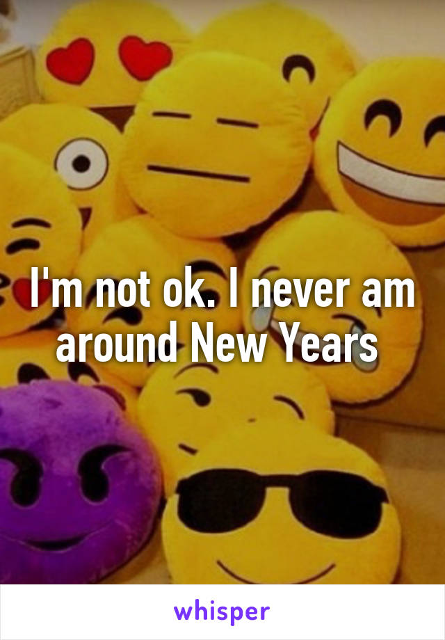 I'm not ok. I never am around New Years 