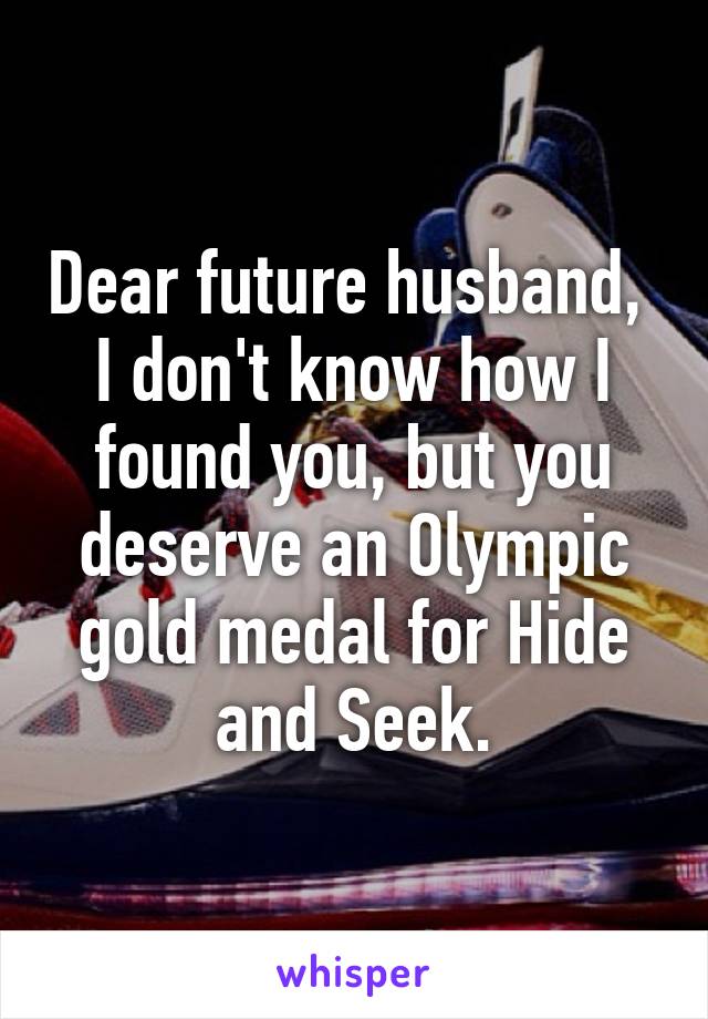 Dear future husband, 
I don't know how I found you, but you deserve an Olympic gold medal for Hide and Seek.