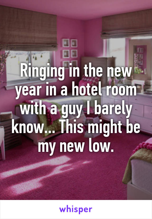 Ringing in the new year in a hotel room with a guy I barely know... This might be my new low.