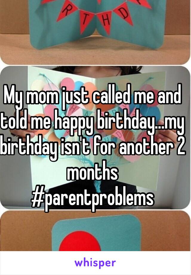 My mom just called me and told me happy birthday…my birthday isn't for another 2 months
#parentproblems