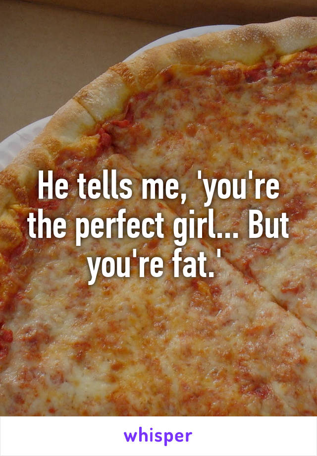 He tells me, 'you're the perfect girl... But you're fat.' 