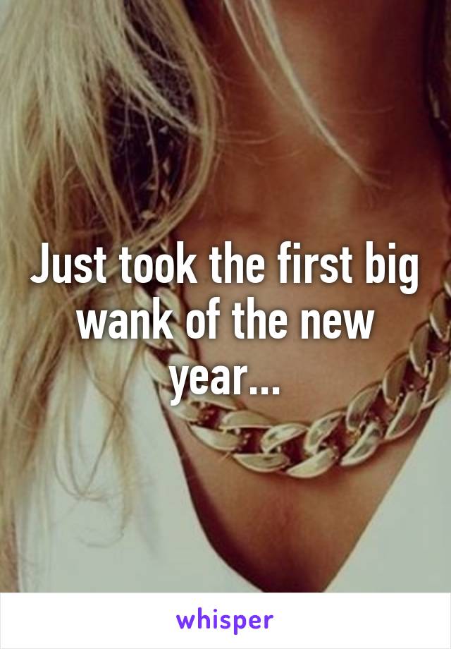 Just took the first big wank of the new year...