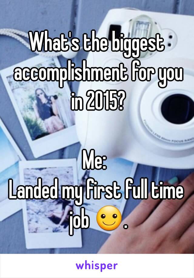 What's the biggest accomplishment for you in 2015?

Me: 
Landed my first full time job ☺.