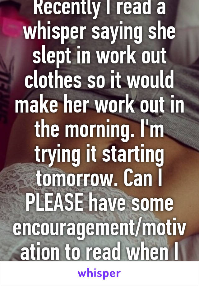 Recently I read a whisper saying she slept in work out clothes so it would make her work out in the morning. I'm trying it starting tomorrow. Can I PLEASE have some encouragement/motivation to read when I wake up?