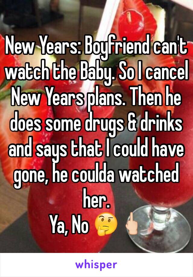 New Years: Boyfriend can't watch the Baby. So I cancel New Years plans. Then he does some drugs & drinks and says that I could have gone, he coulda watched her. 
Ya, No 🤔🖕🏻 