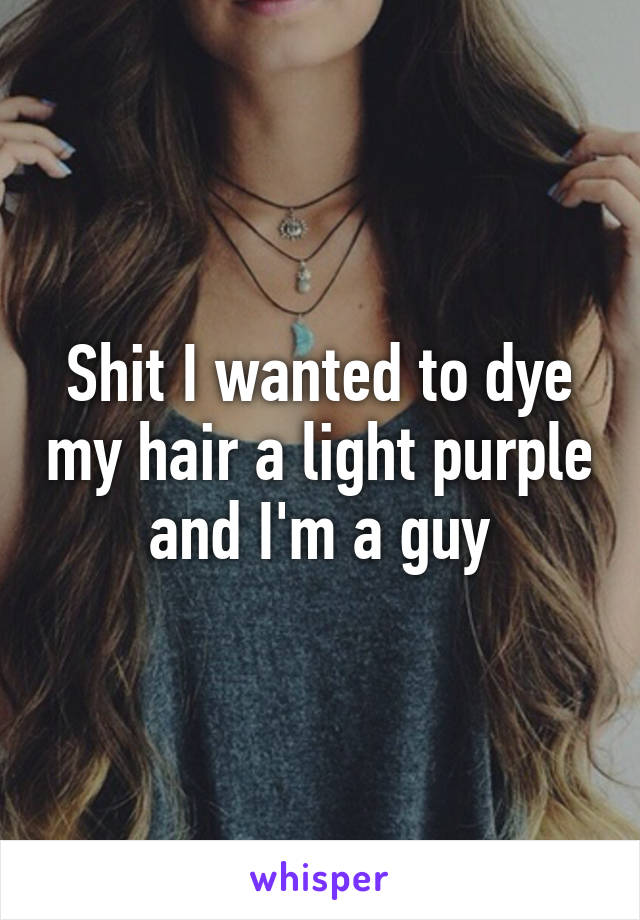 Shit I wanted to dye my hair a light purple and I'm a guy