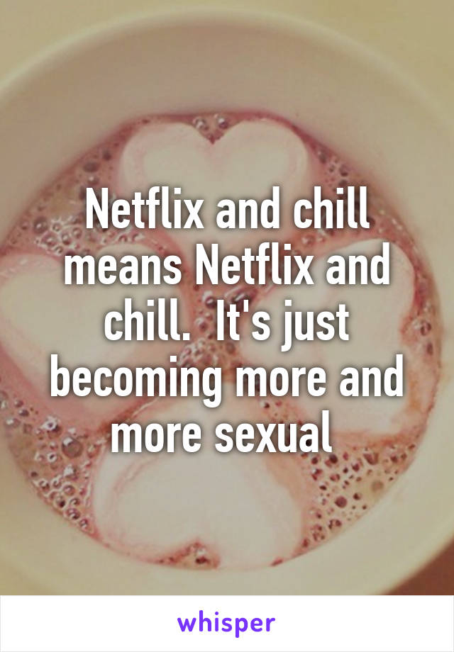 Netflix and chill means Netflix and chill.  It's just becoming more and more sexual 