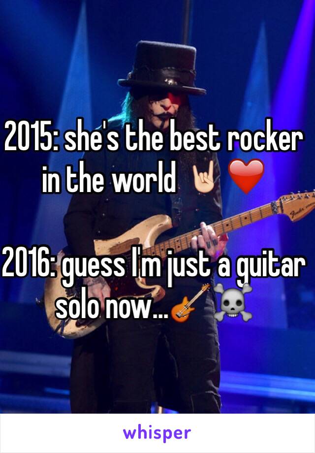 2015: she's the best rocker in the world 🤘🏻❤️

2016: guess I'm just a guitar solo now...🎸☠