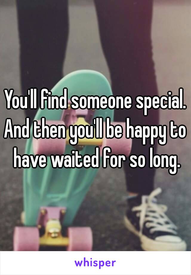 You'll find someone special.
And then you'll be happy to have waited for so long.