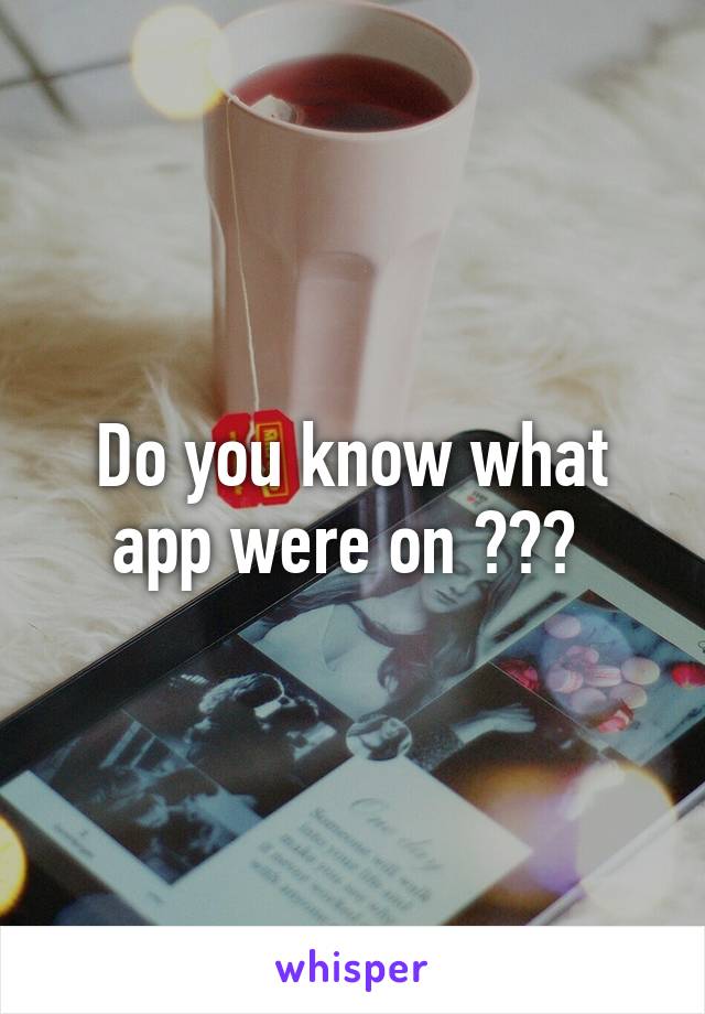 Do you know what app were on ??? 