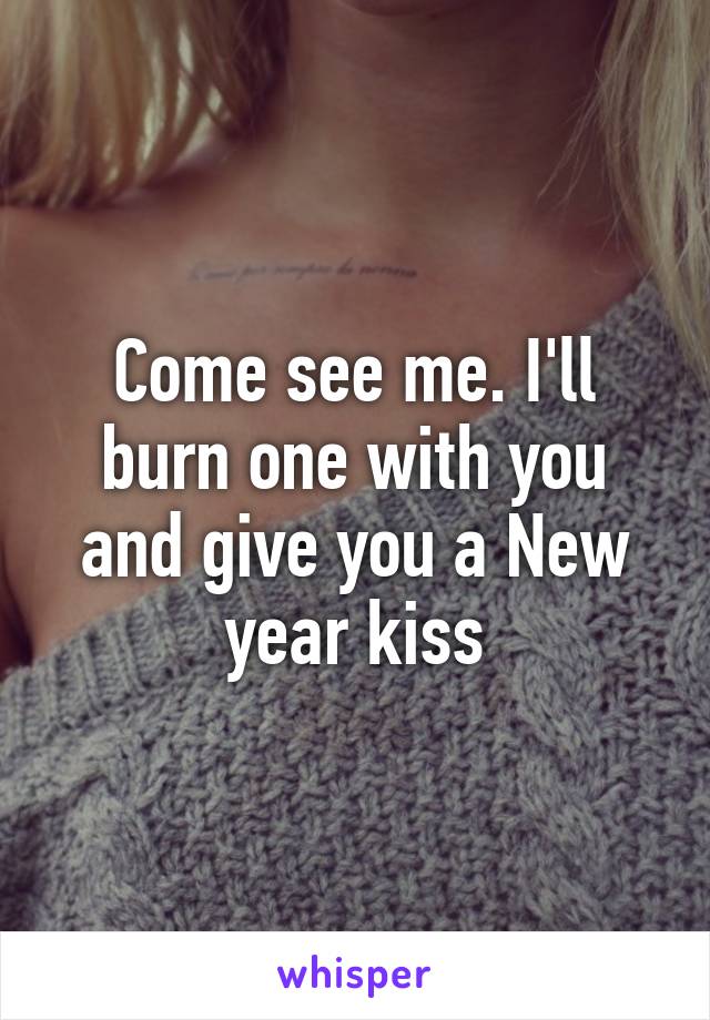 Come see me. I'll burn one with you and give you a New year kiss