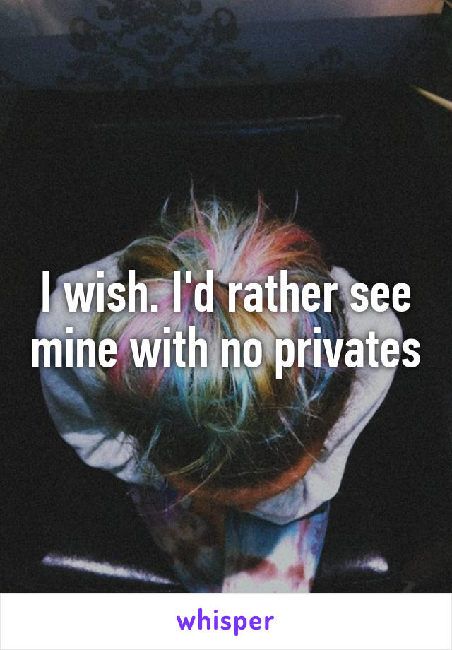 I wish. I'd rather see mine with no privates